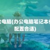 办公电脑(办公电脑笔记本什么配置合适)