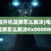 (电脑开机蓝屏怎么解决)电脑开机蓝屏怎么解决0x0000007b