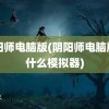 阴阳师电脑版(阴阳师电脑版用什么模拟器)