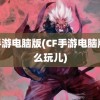 cf手游电脑版(CF手游电脑版怎么玩儿)