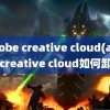 adobe creative cloud(adobe creative cloud如何卸载)