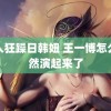 黑人狂躁日韩妞 王一博怎么突然演起来了