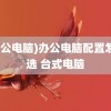 (办公电脑)办公电脑配置怎么选 台式电脑