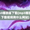 mp3播放器下载(mp3播放器下载视频用什么网站)