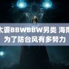 老太婆BBWBBW另类 海南人为了防台风有多努力