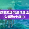 电脑清理垃圾(电脑清理垃圾怎么清理win加R)