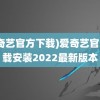 (爱奇艺官方下载)爱奇艺官方下载安装2022最新版本