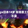 nxgx日本18岁 张铭恩工作室不演