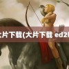 大片下载(大片下载 ed2k)