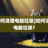 (如何清理电脑垃圾)如何清理电脑垃圾？