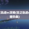 空之轨迹sc攻略(空之轨迹sc攻略钓鱼)