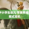 10岁小学生幼儿 苹果将推出头戴式耳机