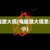 电脑放大镜(电脑放大镜怎么缩小)