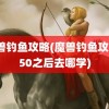 魔兽钓鱼攻略(魔兽钓鱼攻略150之后去哪学)