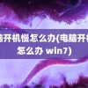 电脑开机慢怎么办(电脑开机慢怎么办 win7)