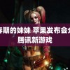 青春期的妹妹 苹果发布会介绍腾讯新游戏