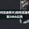 (如何压缩照片)如何压缩照片到20kb以内