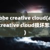 adobe creative cloud(adobe creative cloud损坏怎么办)