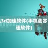 手机3d加速软件(手机测零百加速软件)