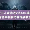 萨拉三人双渗透videos 被救女孩称警察叔叔把我推到救生绳