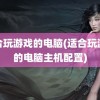 适合玩游戏的电脑(适合玩游戏的电脑主机配置)