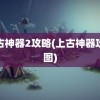 上古神器2攻略(上古神器攻略图)