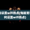 电脑设置wifi热点(电脑宽带如何设置wifi热点)