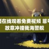 超砸在线观看免费视频 菲号船故意冲撞我海警舰