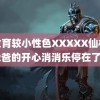 末发育较小性色XXXXX仙林踪 我爸的开心消消乐停在了关