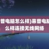 (惠普电脑怎么样)惠普电脑怎么样连接无线网络