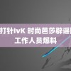 LIU打针IvK 时尚芭莎辟谣网传工作人员爆料