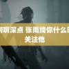 啊啊啊深点 张雨绮你什么时候关注他