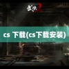 cs 下载(cs下载安装)