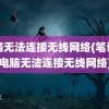 电脑无法连接无线网络(笔记本电脑无法连接无线网络)