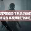 笔记本电脑操作系统(笔记本电脑操作系统可以升级吗)