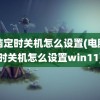 电脑定时关机怎么设置(电脑定时关机怎么设置win11)