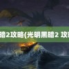 黑暗2攻略(光明黑暗2 攻略)