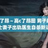 高c了昂～高c了昂图 男子疑因护士妻子出轨医生自杀新进展