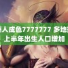 亚洲人成色7777777 多地报告上半年出生人口增加