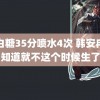 萌白糖35分喷水4次 韩安冉早知道就不这个时候生了