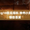 51cg10吃瓜爆料 神州小黄盒惊喜首发