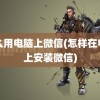 怎么用电脑上微信(怎样在电脑上安装微信)