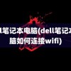 dell笔记本电脑(dell笔记本电脑如何连接wifi)