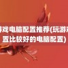 玩游戏电脑配置推荐(玩游戏配置比较好的电脑配置)