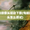 电脑摄像头驱动下载(电脑摄像头怎么调试)