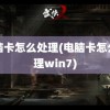 电脑卡怎么处理(电脑卡怎么处理win7)