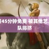 特黄45分钟免费 被其他艺人团队排挤