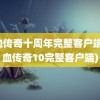 热血传奇十周年完整客户端(热血传奇10完整客户端)