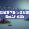 火狐浏览器下载(火狐浏览器下载的文件在哪)