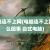 电脑连不上网(电脑连不上网怎么回事 台式电脑)